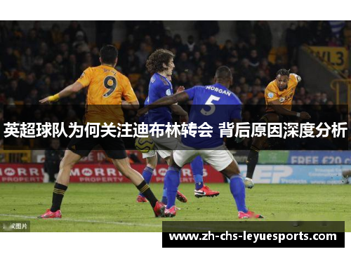 英超球队为何关注迪布林转会 背后原因深度分析 英超球队为何关注迪布林转会 背后原因深度分析
