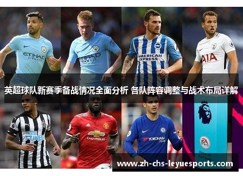 英超球队新赛季备战情况全面分析 各队阵容调整与战术布局详解 英超球队新赛季备战情况全面分析 各队阵容调整与战术布局详解