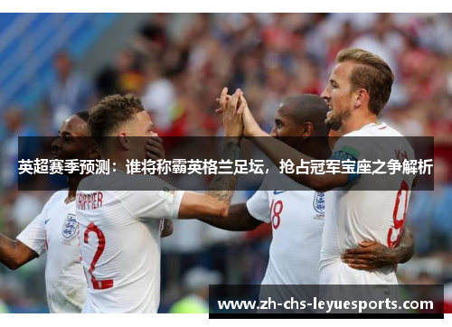 英超赛季预测:谁将称霸英格兰足坛,抢占冠军宝座之争解析 英超赛季预测:谁将称霸英格兰足坛,抢占冠军宝座之争解析