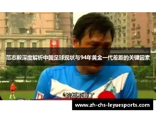 范志毅深度解析中国足球现状与94年黄金一代差距的关键因素 范志毅深度解析中国足球现状与94年黄金一代差距的关键因素