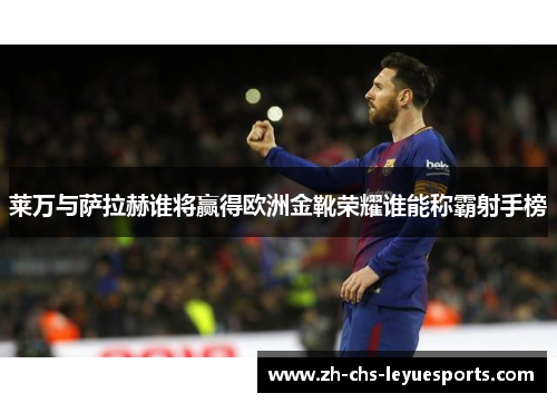 莱万与萨拉赫谁将赢得欧洲金靴荣耀谁能称霸射手榜