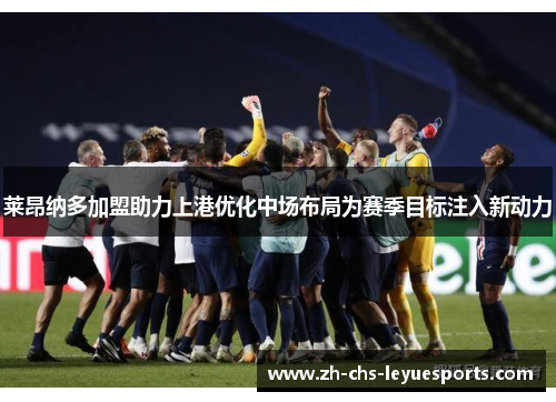 莱昂纳多加盟助力上港优化中场布局为赛季目标注入新动力