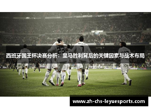 西班牙国王杯决赛分析:皇马胜利背后的关键因素与战术布局 西班牙国王杯决赛分析:皇马胜利背后的关键因素与战术布局