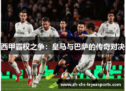 西甲霸权之争:皇马与巴萨的传奇对决 西甲霸权之争:皇马与巴萨的传奇对决