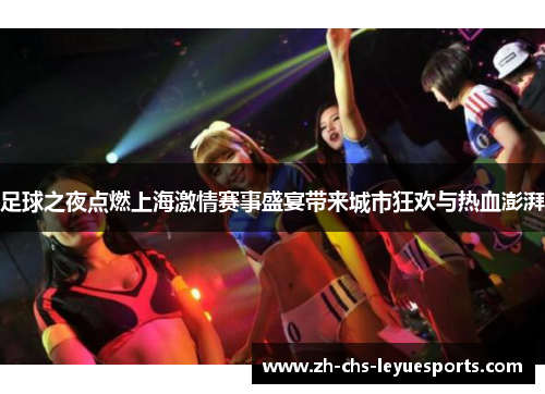 足球之夜点燃上海激情赛事盛宴带来城市狂欢与热血澎湃