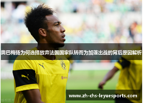 奥巴梅扬为何选择放弃法国国家队转而为加蓬出战的背后原因解析