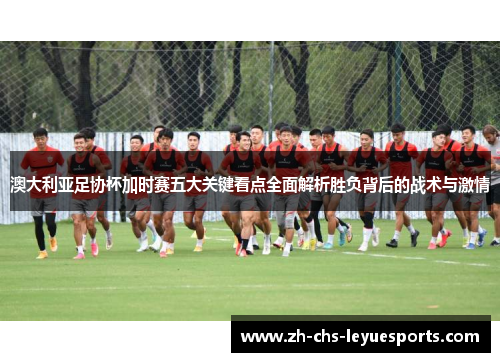 澳大利亚足协杯加时赛五大关键看点全面解析胜负背后的战术与激情 澳大利亚足协杯加时赛五大关键看点全面解析胜负背后的战术与激情