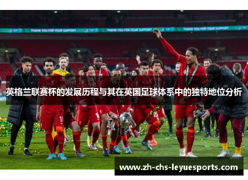 英格兰联赛杯的发展历程与其在英国足球体系中的独特地位分析 英格兰联赛杯的发展历程与其在英国足球体系中的独特地位分析
