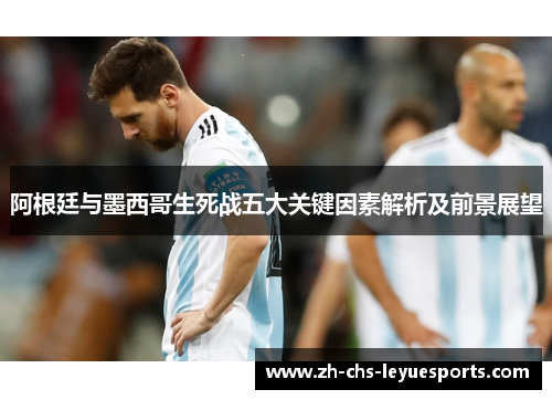 阿根廷与墨西哥生死战五大关键因素解析及前景展望