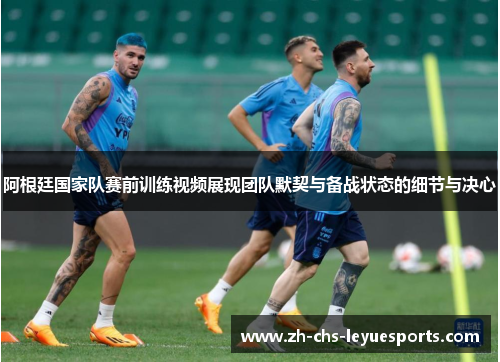 阿根廷国家队赛前训练视频展现团队默契与备战状态的细节与决心