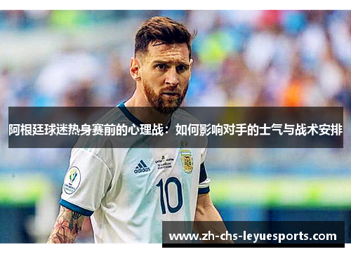 阿根廷球迷热身赛前的心理战：如何影响对手的士气与战术安排