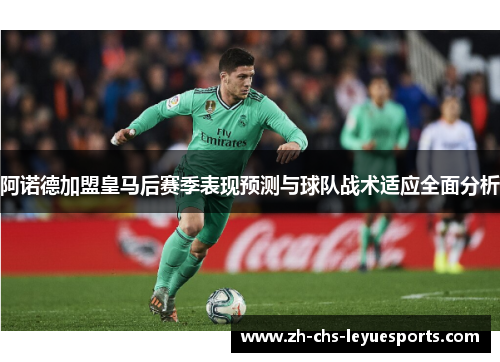 阿诺德加盟皇马后赛季表现预测与球队战术适应全面分析 阿诺德加盟皇马后赛季表现预测与球队战术适应全面分析