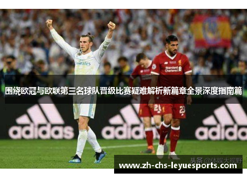 围绕欧冠与欧联第三名球队晋级比赛疑难解析新篇章全景深度指南篇 围绕欧冠与欧联第三名球队晋级比赛疑难解析新篇章全景深度指南篇