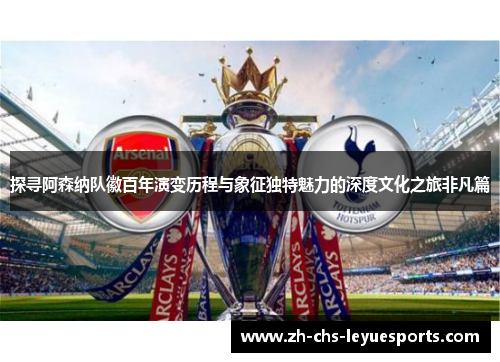 探寻阿森纳队徽百年演变历程与象征独特魅力的深度文化之旅非凡篇 探寻阿森纳队徽百年演变历程与象征独特魅力的深度文化之旅非凡篇
