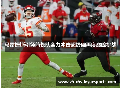 马霍姆斯引领酋长队全力冲击超级碗再度巅峰挑战 马霍姆斯引领酋长队全力冲击超级碗再度巅峰挑战