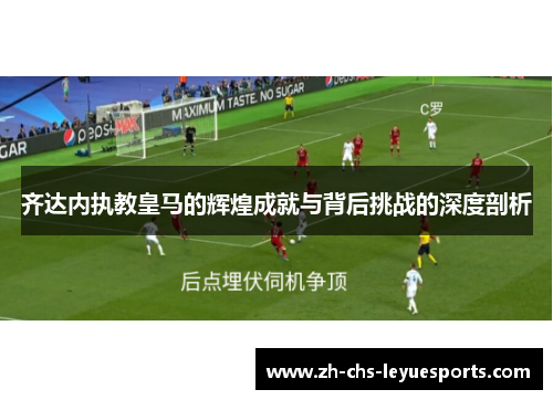 齐达内执教皇马的辉煌成就与背后挑战的深度剖析