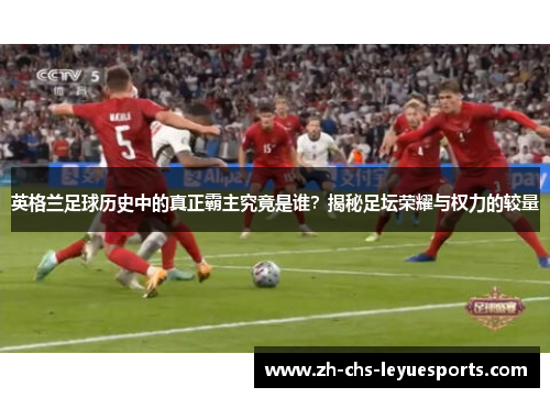 英格兰足球历史中的真正霸主究竟是谁？揭秘足坛荣耀与权力的较量