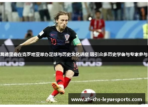 莫德里奇在克罗地亚举办足球与历史文化讲座 吸引众多历史学者与专家参与 莫德里奇在克罗地亚举办足球与历史文化讲座 吸引众多历史学者与专家参与