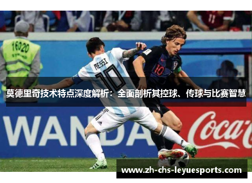 莫德里奇技术特点深度解析：全面剖析其控球、传球与比赛智慧