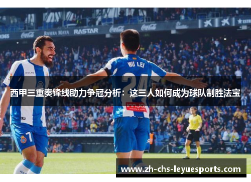 西甲三重奏锋线助力争冠分析:这三人如何成为球队制胜法宝 西甲三重奏锋线助力争冠分析:这三人如何成为球队制胜法宝