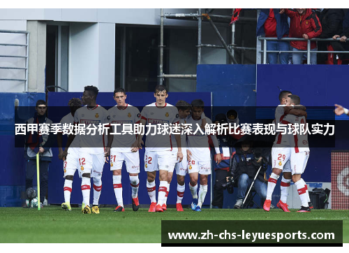 西甲赛季数据分析工具助力球迷深入解析比赛表现与球队实力