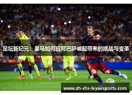 足坛新纪元:皇马如何应对巴萨崛起带来的挑战与变革 足坛新纪元:皇马如何应对巴萨崛起带来的挑战与变革
