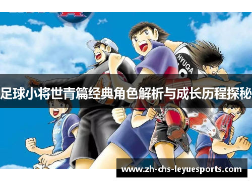 足球小将世青篇经典角色解析与成长历程探秘 足球小将世青篇经典角色解析与成长历程探秘