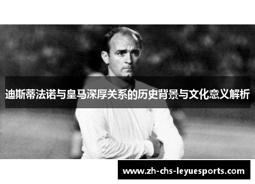 迪斯蒂法诺与皇马深厚关系的历史背景与文化意义解析 迪斯蒂法诺与皇马深厚关系的历史背景与文化意义解析