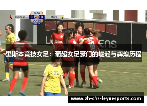 里斯本竞技女足:葡超女足豪门的崛起与辉煌历程 里斯本竞技女足:葡超女足豪门的崛起与辉煌历程