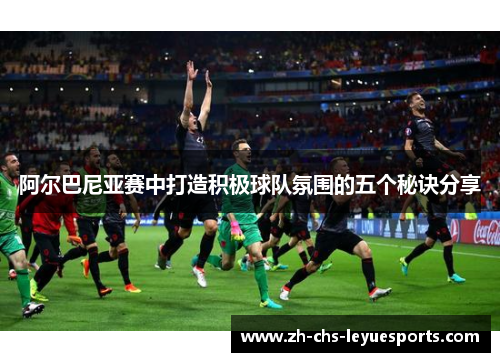阿尔巴尼亚赛中打造积极球队氛围的五个秘诀分享 阿尔巴尼亚赛中打造积极球队氛围的五个秘诀分享