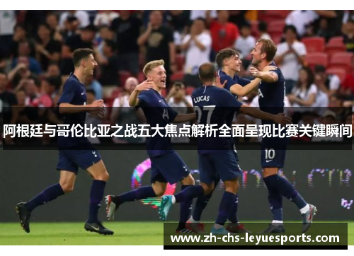 阿根廷与哥伦比亚之战五大焦点解析全面呈现比赛关键瞬间 阿根廷与哥伦比亚之战五大焦点解析全面呈现比赛关键瞬间