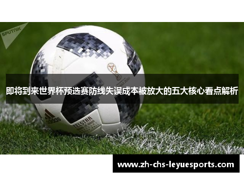 即将到来世界杯预选赛防线失误成本被放大的五大核心看点解析 即将到来世界杯预选赛防线失误成本被放大的五大核心看点解析