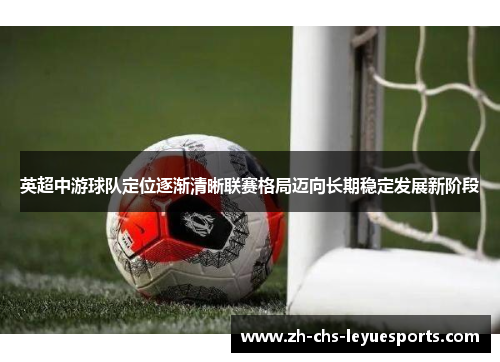 英超中游球队定位逐渐清晰联赛格局迈向长期稳定发展新阶段 英超中游球队定位逐渐清晰联赛格局迈向长期稳定发展新阶段