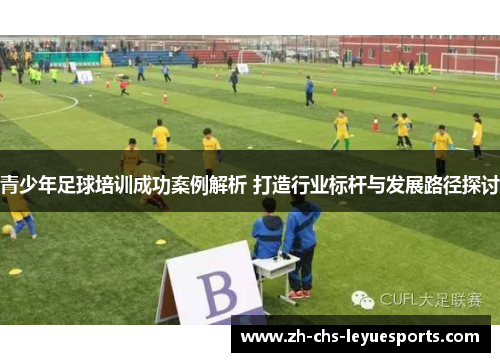 青少年足球培训成功案例解析 打造行业标杆与发展路径探讨 青少年足球培训成功案例解析 打造行业标杆与发展路径探讨