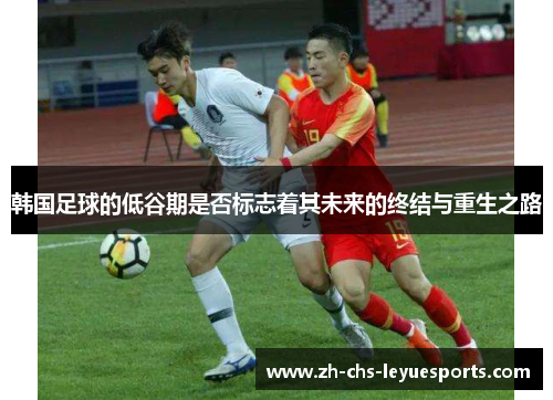 韩国足球的低谷期是否标志着其未来的终结与重生之路