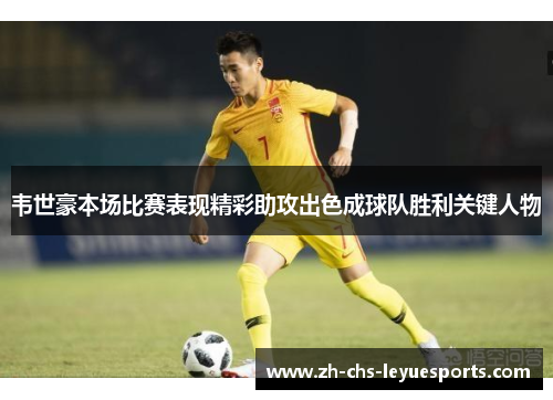 韦世豪本场比赛表现精彩助攻出色成球队胜利关键人物 韦世豪本场比赛表现精彩助攻出色成球队胜利关键人物