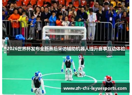 2026世界杯发布全新赛后采访辅助机器人提升赛事互动体验