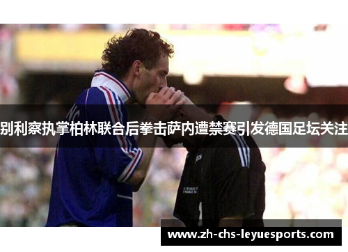 别利察执掌柏林联合后拳击萨内遭禁赛引发德国足坛关注