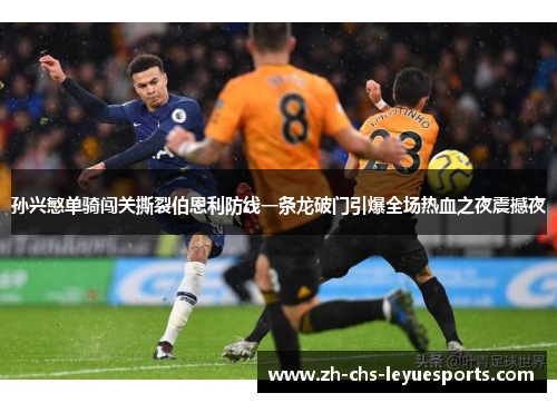 孙兴慜单骑闯关撕裂伯恩利防线一条龙破门引爆全场热血之夜震撼夜 孙兴慜单骑闯关撕裂伯恩利防线一条龙破门引爆全场热血之夜震撼夜