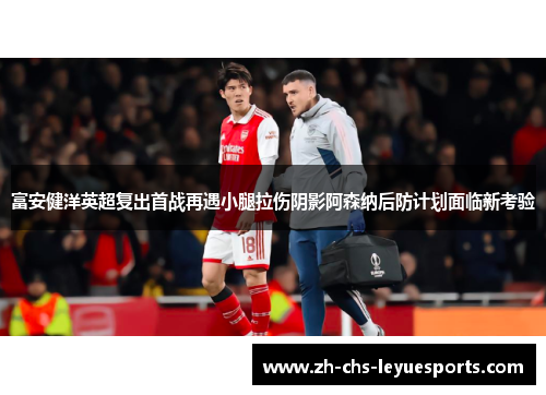 富安健洋英超复出首战再遇小腿拉伤阴影阿森纳后防计划面临新考验