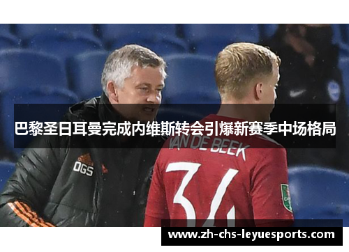 巴黎圣日耳曼完成内维斯转会引爆新赛季中场格局 巴黎圣日耳曼完成内维斯转会引爆新赛季中场格局
