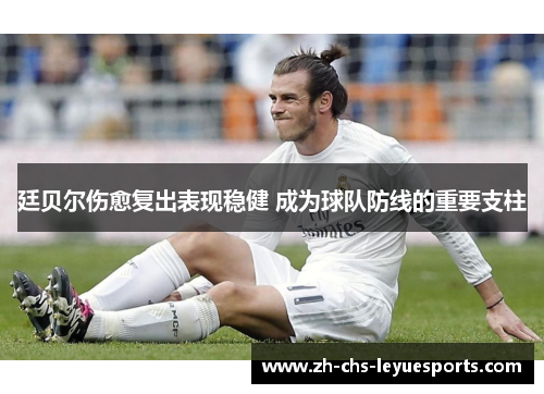 廷贝尔伤愈复出表现稳健 成为球队防线的重要支柱 廷贝尔伤愈复出表现稳健 成为球队防线的重要支柱