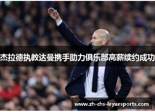 杰拉德执教达曼携手助力俱乐部高薪续约成功 杰拉德执教达曼携手助力俱乐部高薪续约成功