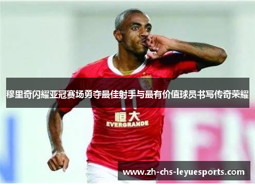 穆里奇闪耀亚冠赛场勇夺最佳射手与最有价值球员书写传奇荣耀