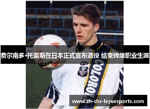 费尔南多·托雷斯在日本正式宣布退役 结束辉煌职业生涯 费尔南多·托雷斯在日本正式宣布退役 结束辉煌职业生涯