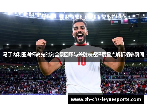 马丁内利亚洲杯高光时刻全景回顾与关键表现深度盘点解析精彩瞬间 马丁内利亚洲杯高光时刻全景回顾与关键表现深度盘点解析精彩瞬间