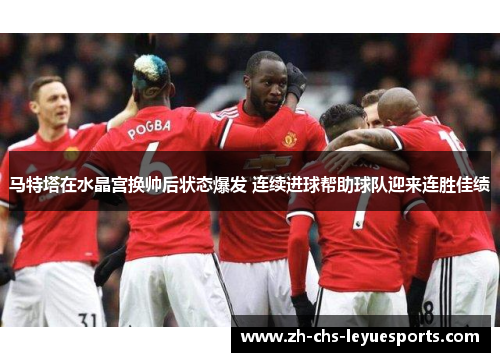 马特塔在水晶宫换帅后状态爆发 连续进球帮助球队迎来连胜佳绩