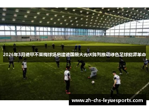 2026年3月德甲不莱梅球场启建德国最大光伏阵列推动绿色足球能源革命