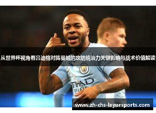 从世界杯视角看吕迪格对阵曼城的攻防统治力关键影响与战术价值解读
