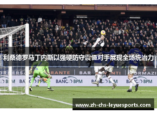 利桑德罗马丁内斯以强硬防守震慑对手展现全场统治力